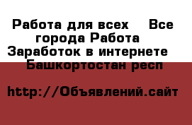 Работа для всех! - Все города Работа » Заработок в интернете   . Башкортостан респ.